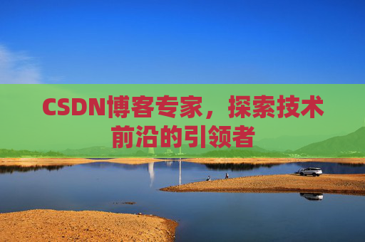 CSDN博客专家，探索技术前沿的引领者